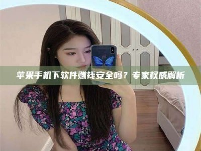 攀枝花苹果手机下软件赚钱安全吗？专家权威解析
