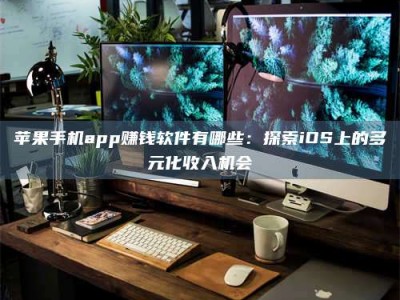 攀枝花苹果手机app赚钱软件有哪些：探索iOS上的多元化收入机会