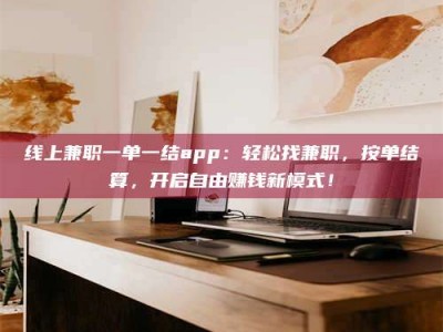 攀枝花线上兼职一单一结app：轻松找兼职，按单结算，开启自由赚钱新模式！