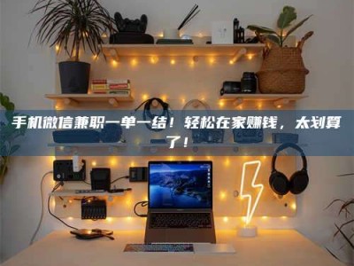攀枝花手机微信兼职一单一结！轻松在家赚钱，太划算了！