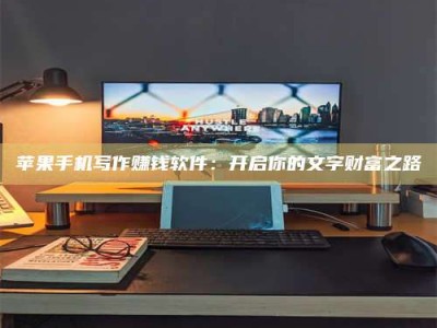 攀枝花苹果手机写作赚钱软件：开启你的文字财富之路