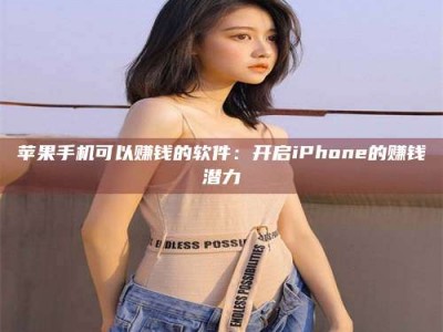 攀枝花苹果手机可以赚钱的软件：开启iPhone的赚钱潜力