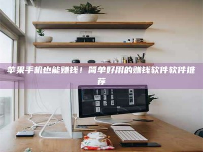 攀枝花苹果手机也能赚钱！简单好用的赚钱软件软件推荐