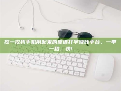 攀枝花挖一挖我手机用起来的靠谱打字赚钱平台，一单一结，快!