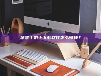 攀枝花苹果手机上下载软件怎么赚钱？