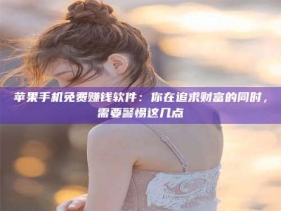 攀枝花苹果手机免费赚钱软件：你在追求财富的同时，需要警惕这几点