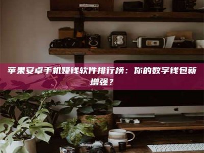 攀枝花苹果安卓手机赚钱软件排行榜：你的数字钱包新增强？