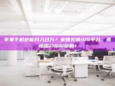 攀枝花苹果手机也能月入过万？米赚火爆iOS平台，难怪用户纷纷抢购！