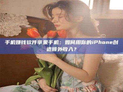 攀枝花手机赚钱软件苹果手机：如何用你的iPhone创造额外收入？