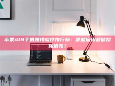 攀枝花苹果iOS手机赚钱软件排行榜：哪些应用最能帮你增收？