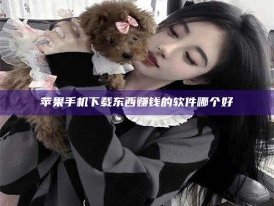 攀枝花苹果手机下载东西赚钱的软件哪个好