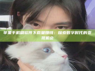 攀枝花苹果手机刷软件下载量赚钱：探索数字时代的变现机会