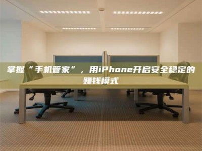 攀枝花掌握“手机管家”，用iPhone开启安全稳定的赚钱模式