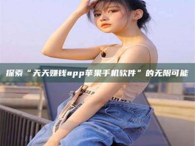 攀枝花探索“天天赚钱app苹果手机软件”的无限可能