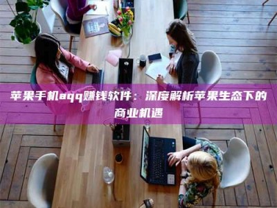 攀枝花苹果手机aqq赚钱软件：深度解析苹果生态下的商业机遇