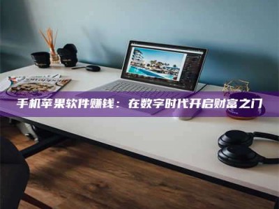 攀枝花手机苹果软件赚钱：在数字时代开启财富之门