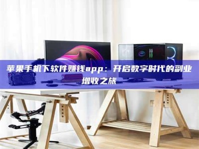攀枝花苹果手机下软件赚钱app：开启数字时代的副业增收之旅